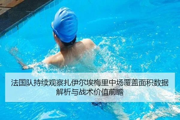 法国队持续观察扎伊尔埃梅里中场覆盖面积数据解析与战术价值前瞻
