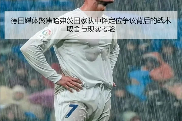 德国媒体聚焦哈弗茨国家队中锋定位争议背后的战术取舍与现实考验