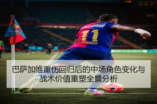 巴萨加维重伤回归后的中场角色变化与战术价值重塑全景分析