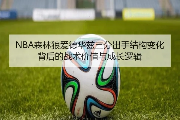 NBA森林狼爱德华兹三分出手结构变化背后的战术价值与成长逻辑