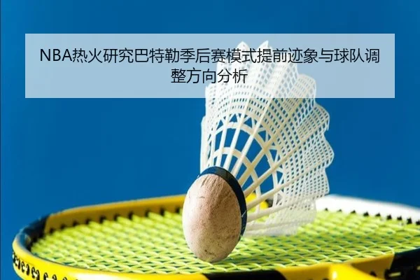 NBA热火研究巴特勒季后赛模式提前迹象与球队调整方向分析